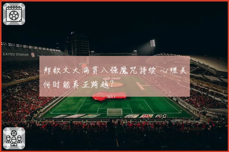 郑钦文大满贯八强魔咒持续 心理关何时能真正跨越？