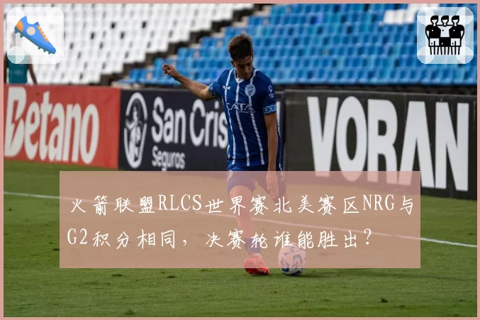 火箭联盟RLCS世界赛北美赛区NRG与G2积分相同，决赛轮谁能胜出？