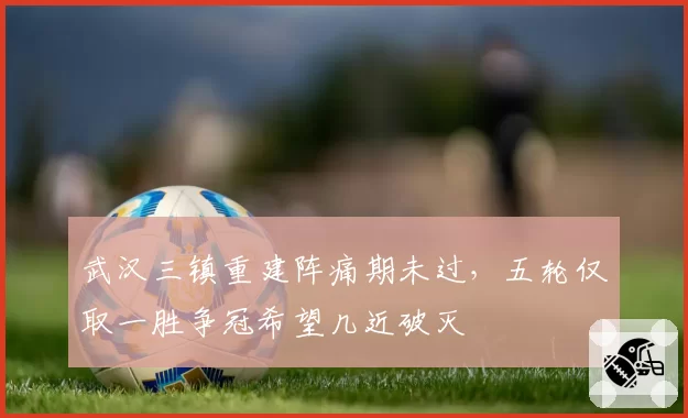 武汉三镇重建阵痛期未过，五轮仅取一胜争冠希望几近破灭