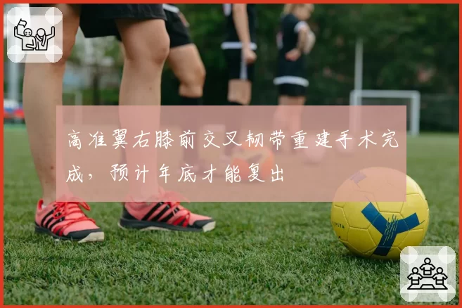 高准翼右膝前交叉韧带重建手术完成，预计年底才能复出