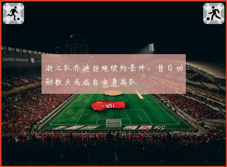 浙江队乔迪拒绝续约条件,昔日功勋教头或成自由身离队