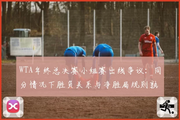 WTA年终总决赛小组赛出线争议:同分情况下胜负关系与净胜局规则孰优?