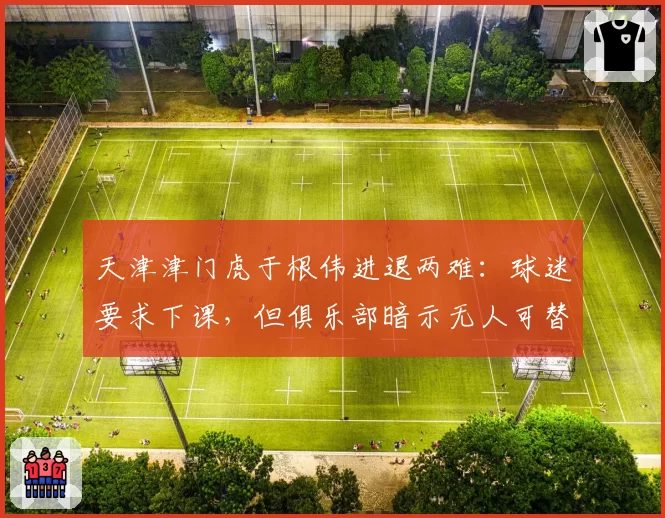 天津津门虎于根伟进退两难:球迷要求下课,但俱乐部暗示无人可替
