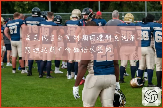 高芙代言合同到期前遭耐克挖角，阿迪达斯开价翻倍求签约