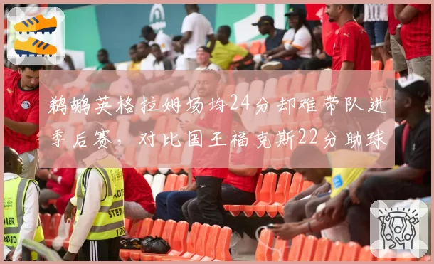 鹈鹕英格拉姆场均24分却难带队进季后赛，对比国王福克斯22分助球队稳居西部前六
