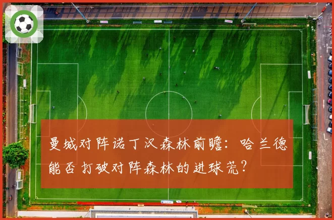 曼城对阵诺丁汉森林前瞻：哈兰德能否打破对阵森林的进球荒？