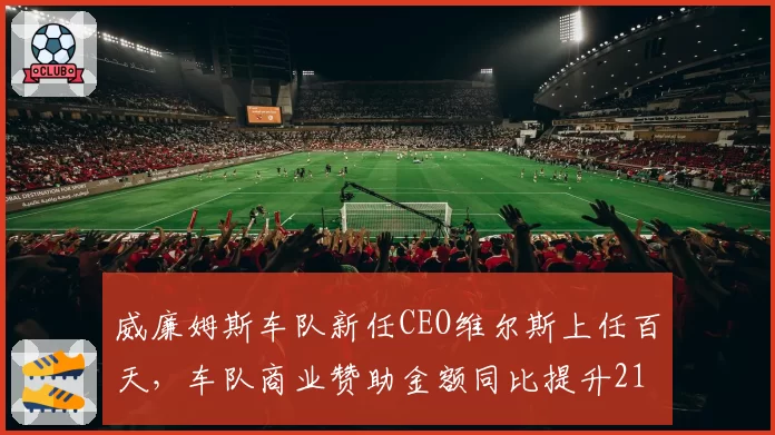 威廉姆斯车队新任CEO维尔斯上任百天，车队商业赞助金额同比提升215%