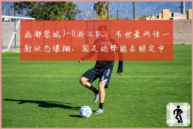 成都蓉城3-0浙江队，韦世豪两传一射状态爆棚，国足边锋能否锁定中超金靴？