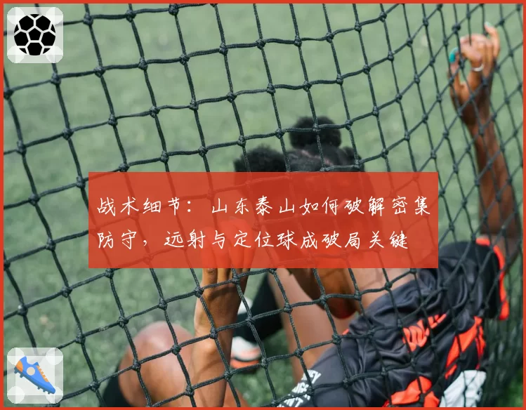 战术细节:山东泰山如何破解密集防守,远射与定位球成破局关键