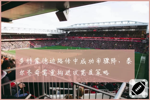多特蒙德边路传中成功率骤降，泰尔齐奇需重构进攻宽度策略