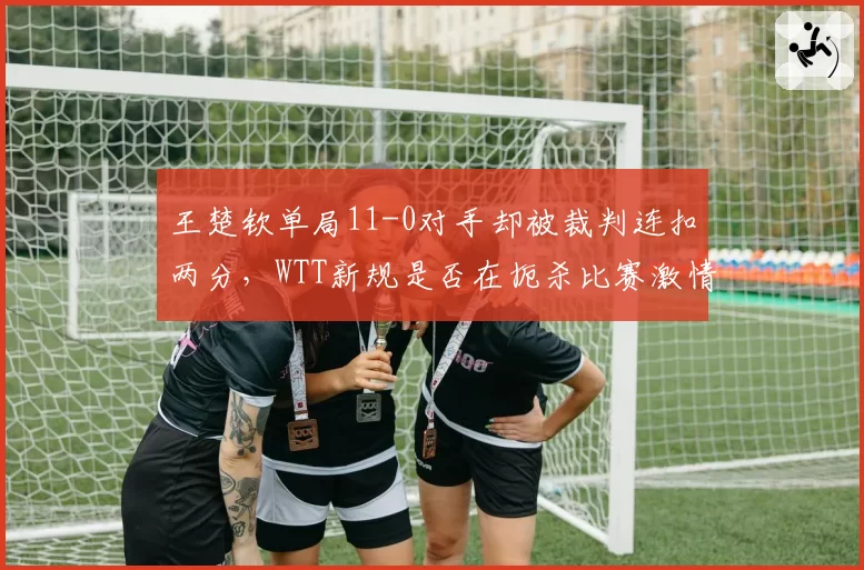 王楚钦单局11-0对手却被裁判连扣两分,WTT新规是否在扼杀比赛激情?