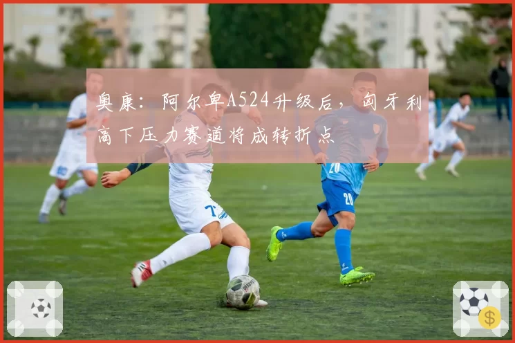 奥康：阿尔卑A524升级后，匈牙利高下压力赛道将成转折点