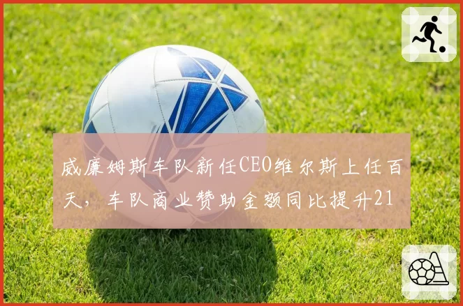 威廉姆斯车队新任CEO维尔斯上任百天，车队商业赞助金额同比提升215%