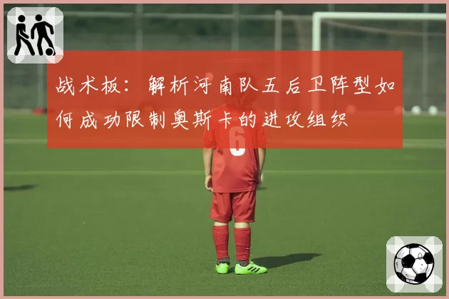 战术板：解析河南队五后卫阵型如何成功限制奥斯卡的进攻组织