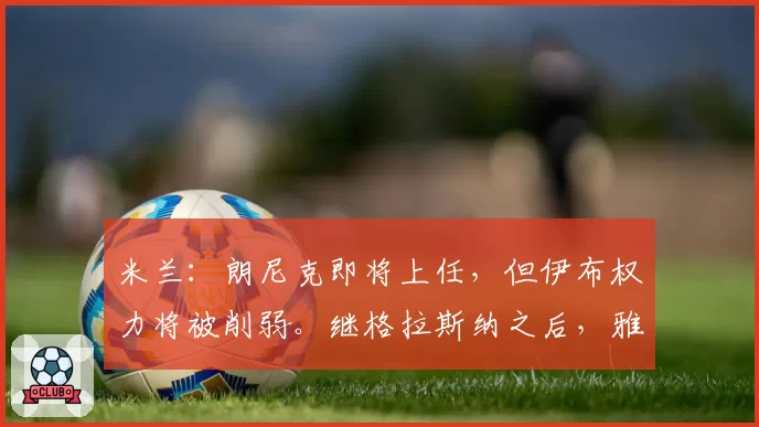 米兰：朗尼克即将上任，但伊布权力将被削弱。继格拉斯纳之后，雅伊斯勒、斯洛特等人也将接受会面