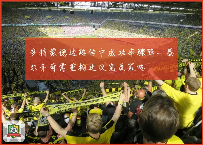 多特蒙德边路传中成功率骤降，泰尔齐奇需重构进攻宽度策略