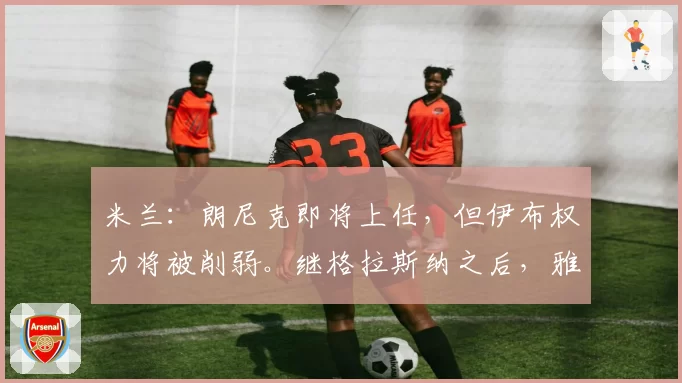 米兰：朗尼克即将上任，但伊布权力将被削弱。继格拉斯纳之后，雅伊斯勒、斯洛特等人也将接受会面