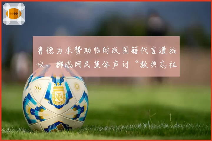 鲁德为求赞助临时改国籍代言遭抗议，挪威网民集体声讨“数典忘祖”