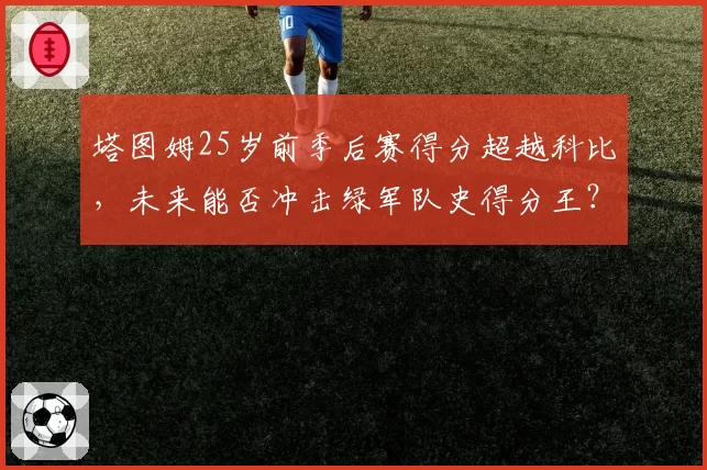 塔图姆25岁前季后赛得分超越科比，未来能否冲击绿军队史得分王？