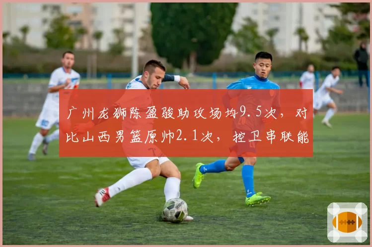 广州龙狮陈盈骏助攻场均9.5次，对比山西男篮原帅2.1次，控卫串联能力差距明显